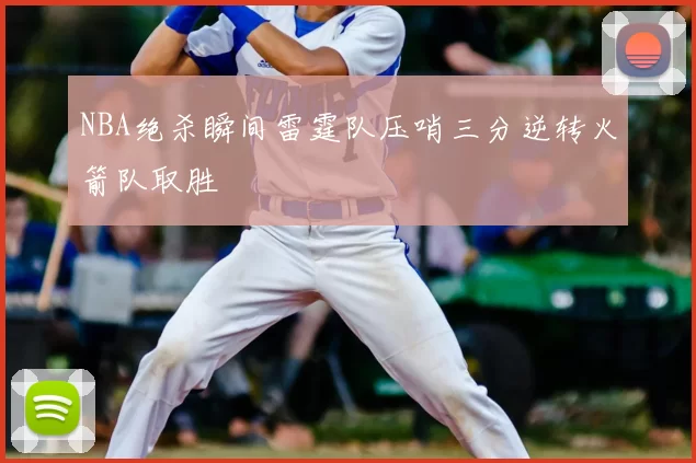 NBA绝杀瞬间雷霆队压哨三分逆转火箭队取胜