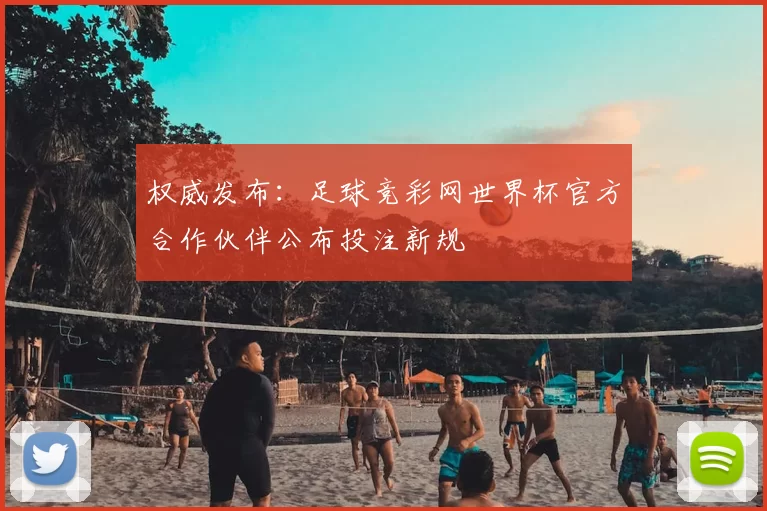 权威发布:足球竞彩网世界杯官方合作伙伴公布投注新规