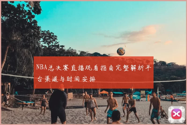 NBA总决赛直播观看指南完整解析平台渠道与时间安排