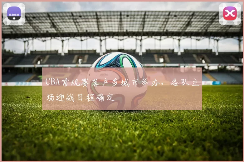 CBA常规赛落户多城市举办，各队主场迎战日程确定
