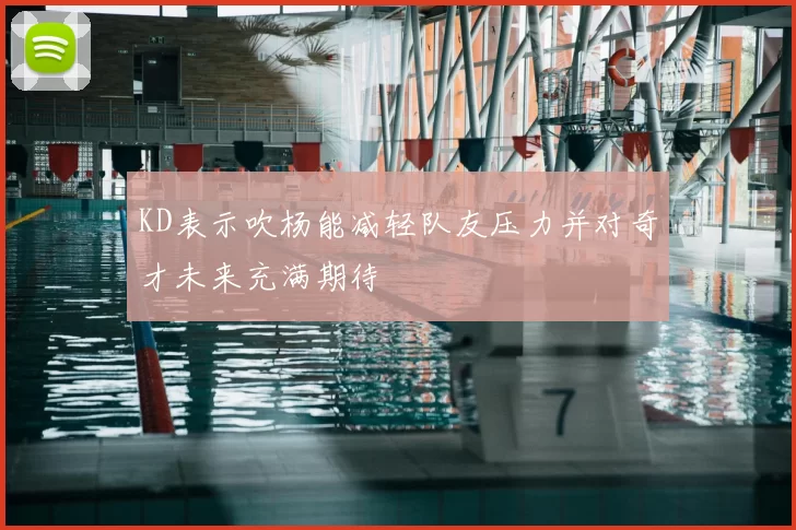 KD表示吹杨能减轻队友压力并对奇才未来充满期待