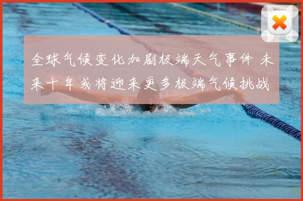 全球气候变化加剧极端天气事件 未来十年或将迎来更多极端气候挑战