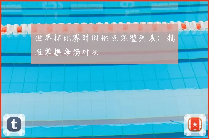 世界杯比赛时间地点完整列表:精准掌握每场对决