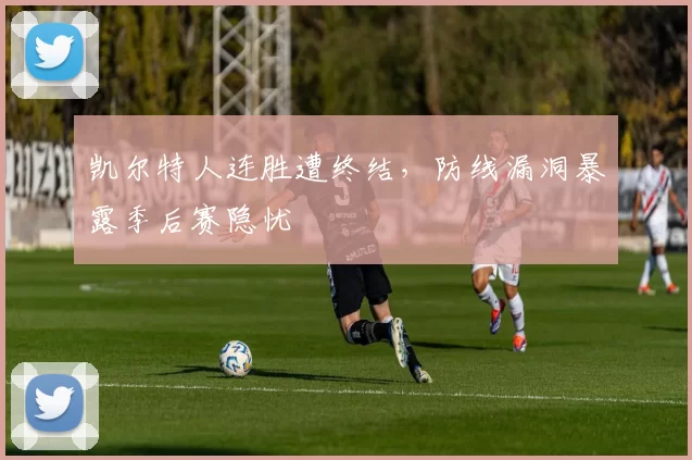 凯尔特人连胜遭终结,防线漏洞暴露季后赛隐忧