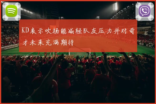 KD表示吹杨能减轻队友压力并对奇才未来充满期待