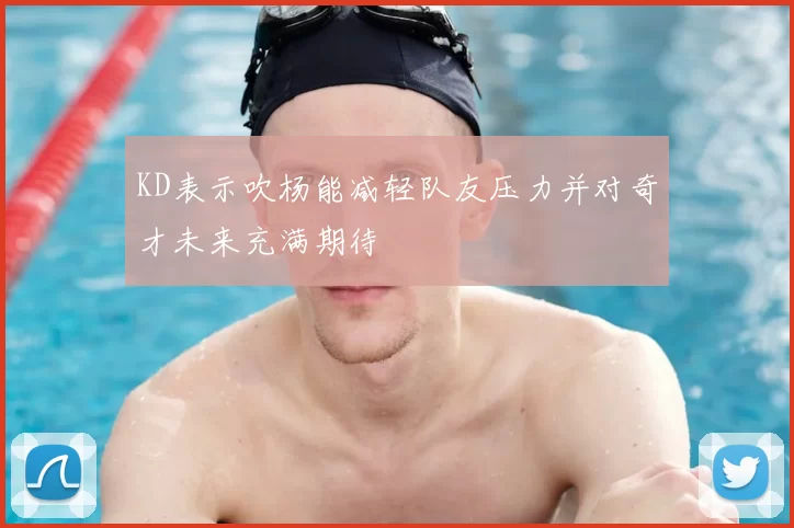 KD表示吹杨能减轻队友压力并对奇才未来充满期待