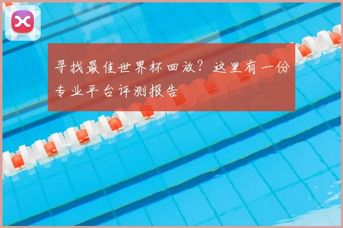 寻找最佳世界杯回放?这里有一份专业平台评测报告