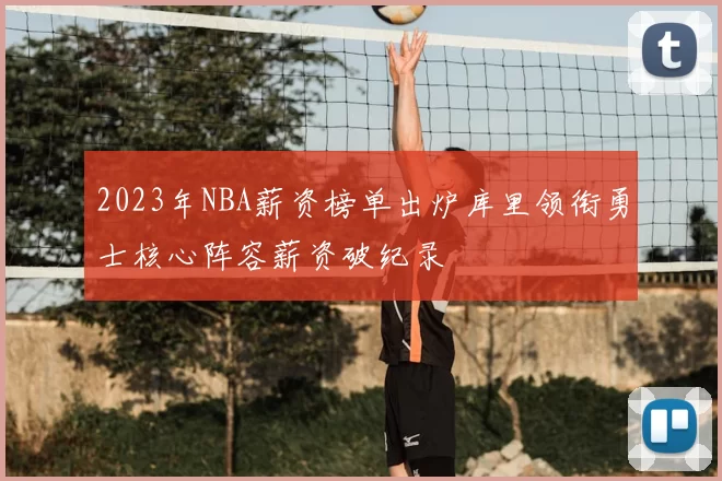 2023年NBA薪资榜单出炉库里领衔勇士核心阵容薪资破纪录