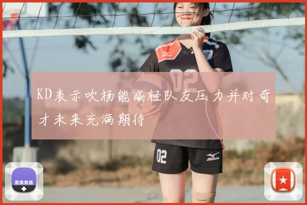 KD表示吹杨能减轻队友压力并对奇才未来充满期待