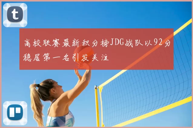 高校联赛最新积分榜JDG战队以92分稳居第一名引发关注