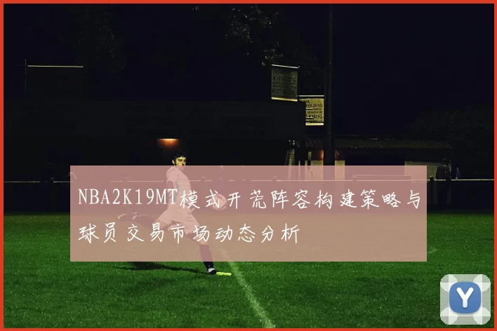 NBA2K19MT模式开荒阵容构建策略与球员交易市场动态分析