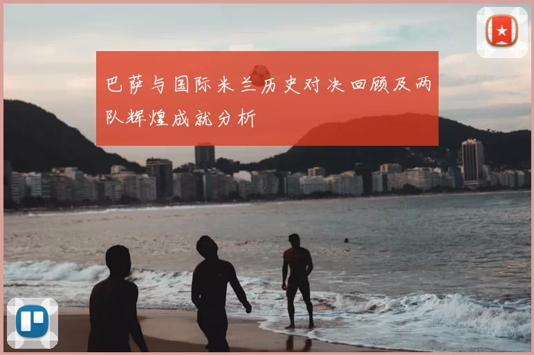 巴萨与国际米兰历史对决回顾及两队辉煌成就分析