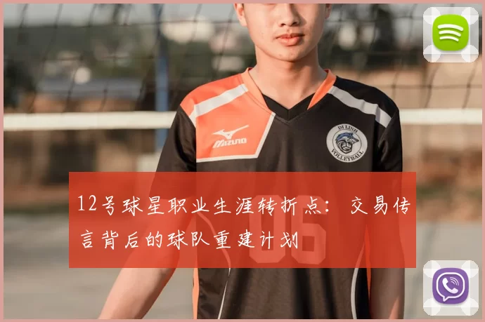 12号球星职业生涯转折点：交易传言背后的球队重建计划