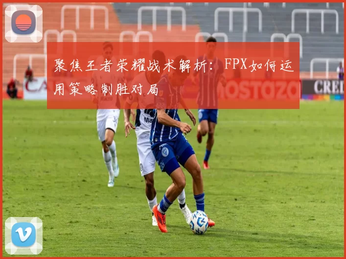 聚焦王者荣耀战术解析：FPX如何运用策略制胜对局