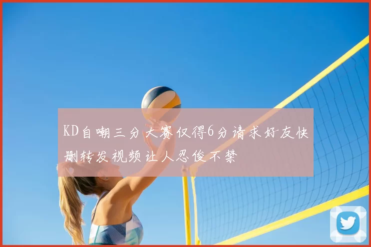 KD自嘲三分大赛仅得6分请求好友快删转发视频让人忍俊不禁