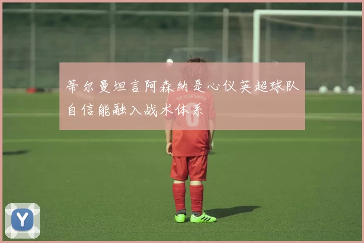 蒂尔曼坦言阿森纳是心仪英超球队自信能融入战术体系