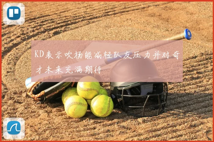 KD表示吹杨能减轻队友压力并对奇才未来充满期待