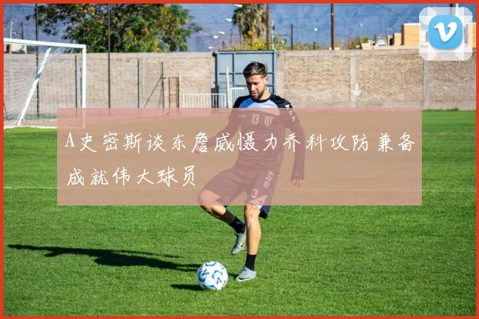 A史密斯谈东詹威慑力乔科攻防兼备成就伟大球员