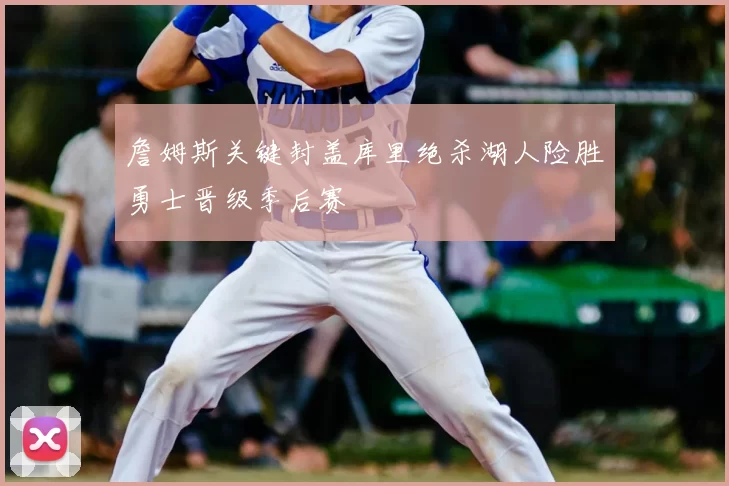 詹姆斯关键封盖库里绝杀湖人险胜勇士晋级季后赛