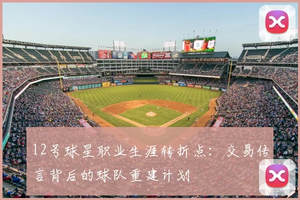 12号球星职业生涯转折点：交易传言背后的球队重建计划