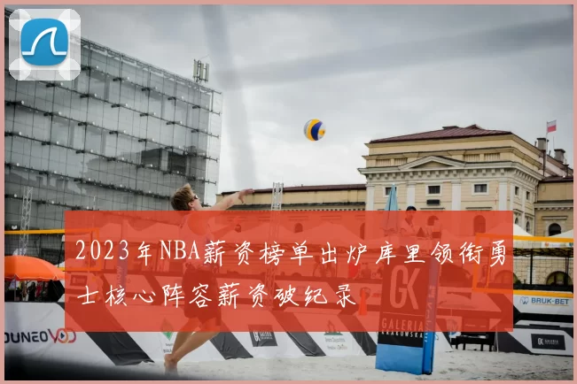 2023年NBA薪资榜单出炉库里领衔勇士核心阵容薪资破纪录