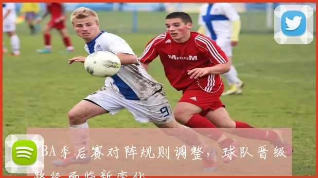 CBA季后赛对阵规则调整，球队晋级路径面临新变化