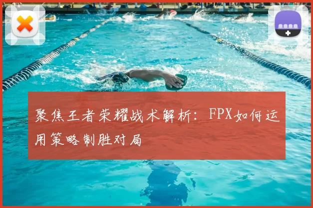 聚焦王者荣耀战术解析：FPX如何运用策略制胜对局