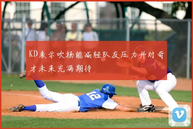 KD表示吹杨能减轻队友压力并对奇才未来充满期待