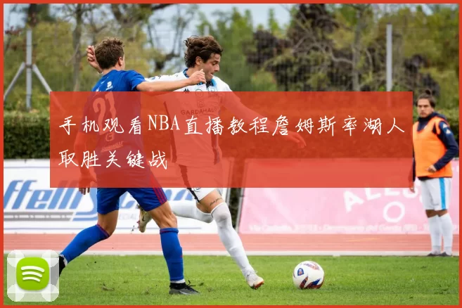 手机观看NBA直播教程詹姆斯率湖人取胜关键战