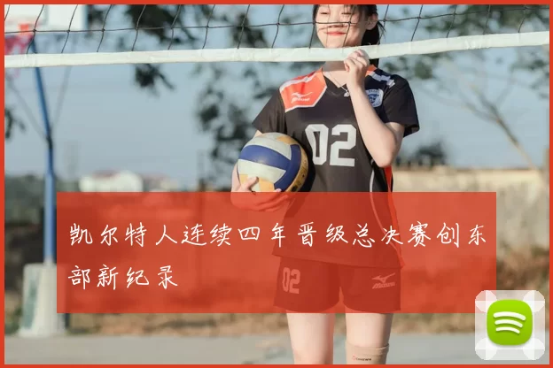 凯尔特人连续四年晋级总决赛创东部新纪录