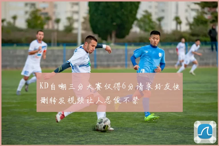 KD自嘲三分大赛仅得6分请求好友快删转发视频让人忍俊不禁