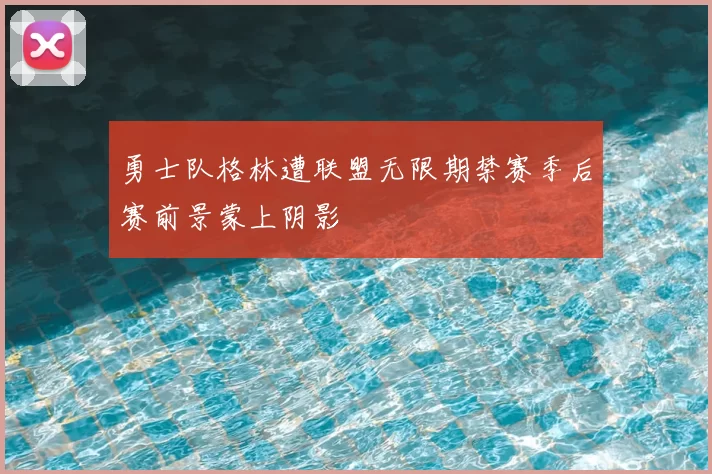 勇士队格林遭联盟无限期禁赛季后赛前景蒙上阴影