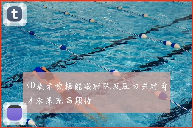 KD表示吹杨能减轻队友压力并对奇才未来充满期待