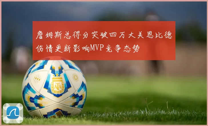 詹姆斯总得分突破四万大关恩比德伤情更新影响MVP竞争态势