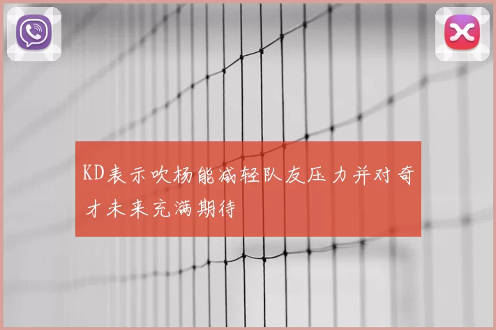KD表示吹杨能减轻队友压力并对奇才未来充满期待