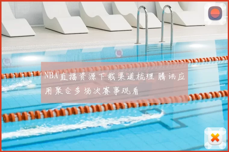 NBA直播资源下载渠道梳理 腾讯应用聚合多场次赛事观看