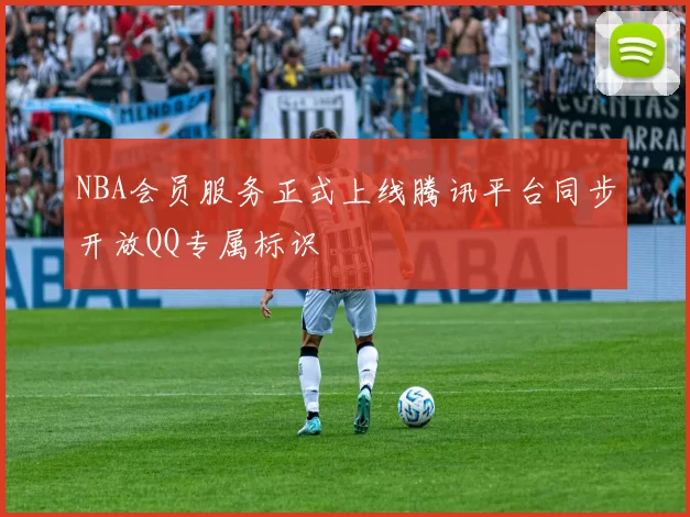 NBA会员服务正式上线腾讯平台同步开放QQ专属标识