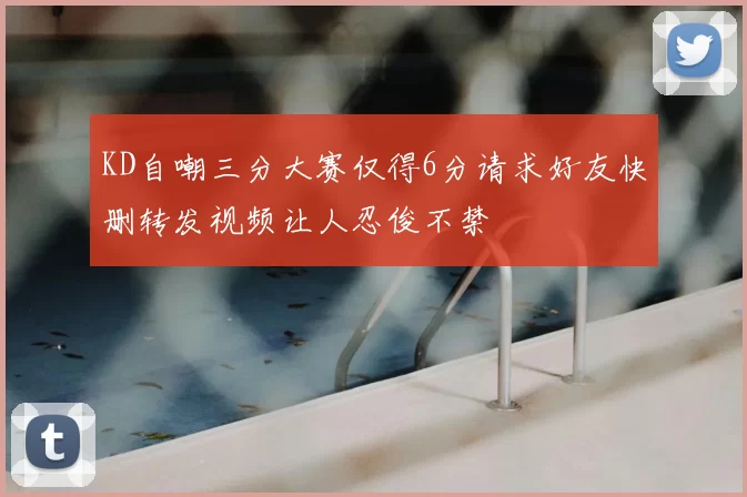 KD自嘲三分大赛仅得6分请求好友快删转发视频让人忍俊不禁