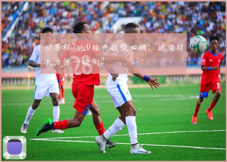 世界杯7比0经典战役回顾:这场对决为何一边倒?