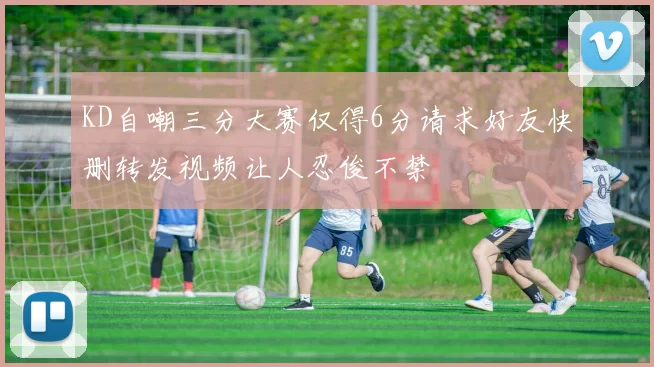 KD自嘲三分大赛仅得6分请求好友快删转发视频让人忍俊不禁