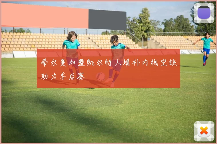 蒂尔曼加盟凯尔特人填补内线空缺助力季后赛