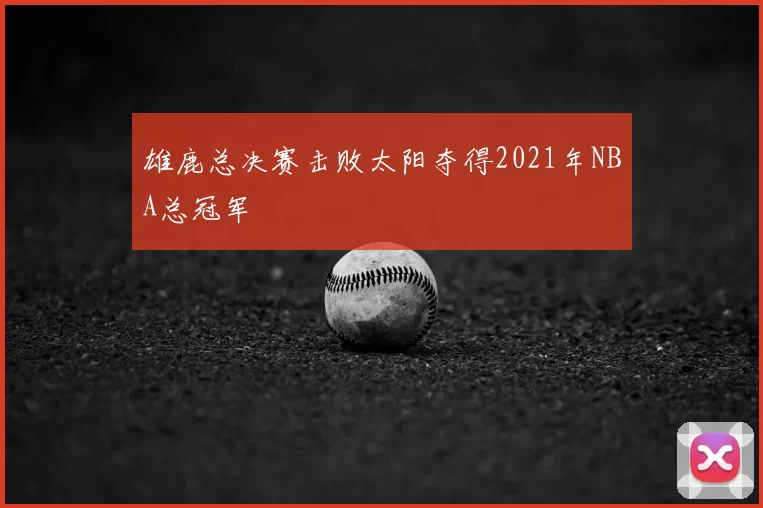 雄鹿总决赛击败太阳夺得2021年NBA总冠军