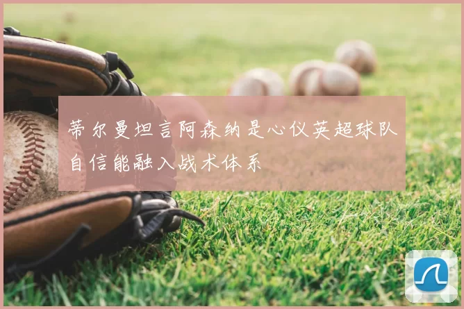 蒂尔曼坦言阿森纳是心仪英超球队自信能融入战术体系