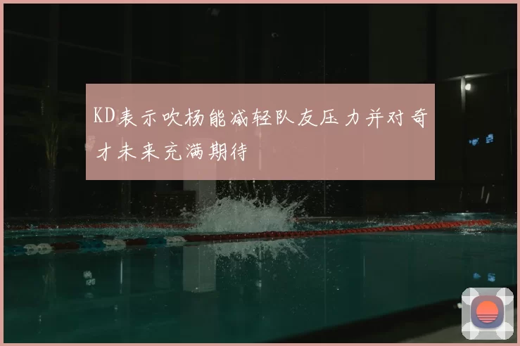 KD表示吹杨能减轻队友压力并对奇才未来充满期待