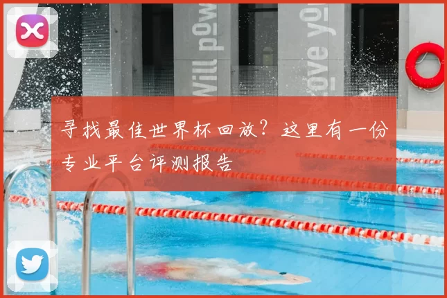 寻找最佳世界杯回放?这里有一份专业平台评测报告