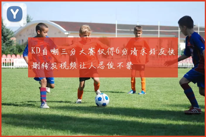 KD自嘲三分大赛仅得6分请求好友快删转发视频让人忍俊不禁