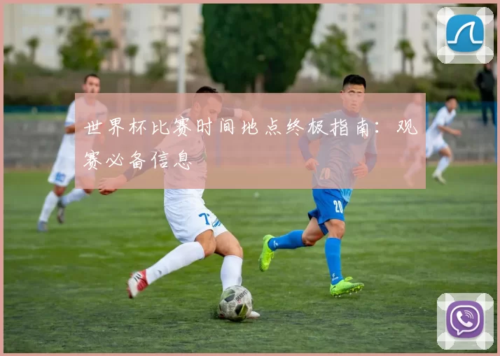 世界杯比赛时间地点终极指南:观赛必备信息