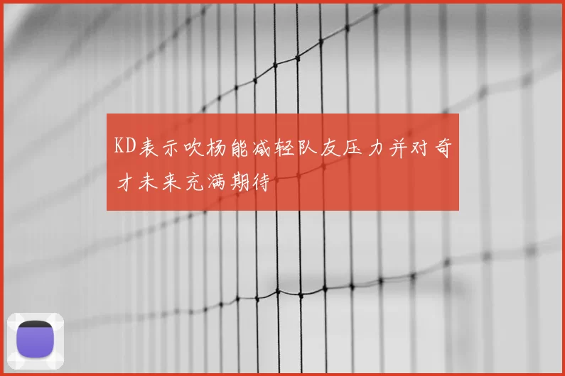 KD表示吹杨能减轻队友压力并对奇才未来充满期待