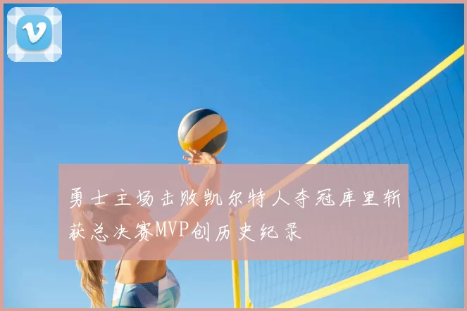 勇士主场击败凯尔特人夺冠库里斩获总决赛MVP创历史纪录