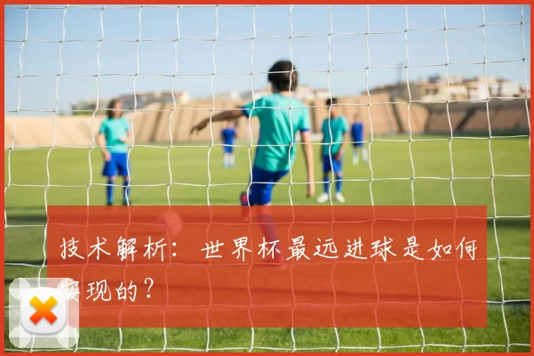 技术解析：世界杯最远进球是如何实现的？
